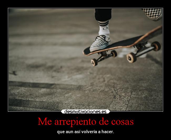 Me arrepiento de cosas - que aun así volvería a hacer.