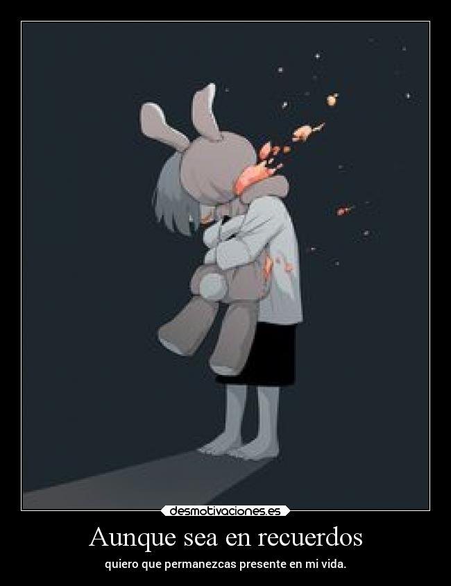 Aunque sea en recuerdos - quiero que permanezcas presente en mi vida.