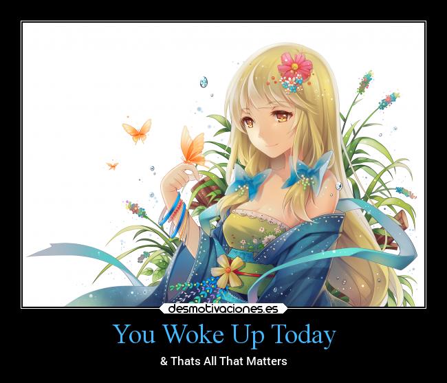 You Woke Up Today - & Thats All That Matters