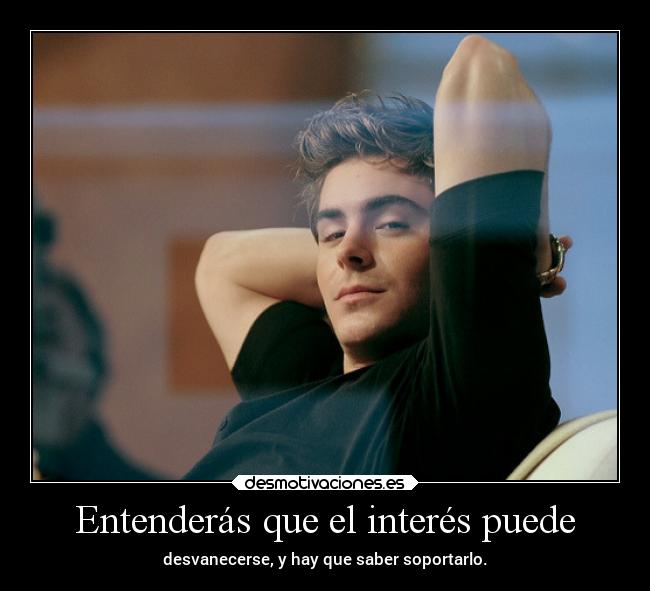 Entenderás que el interés puede - desvanecerse, y hay que saber soportarlo.