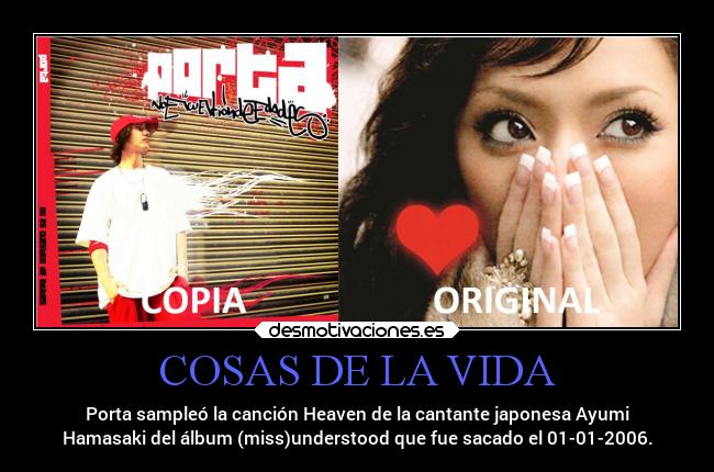 COSAS DE LA VIDA - Porta sampleó la canción Heaven de la cantante japonesa Ayumi
Hamasaki del álbum (miss)understood que fue sacado el 01-01-2006.
