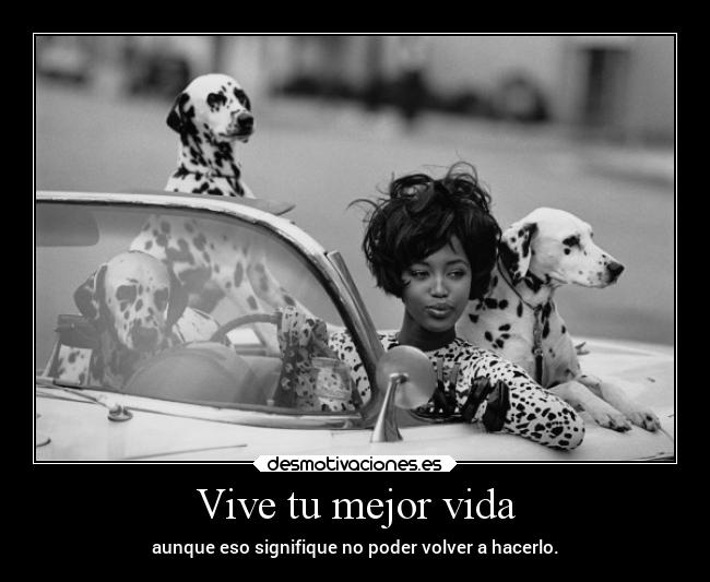 Vive tu mejor vida - aunque eso signifique no poder volver a hacerlo.