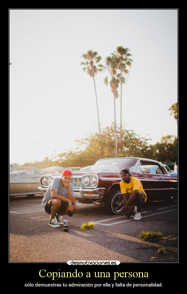 Copiando a una persona - sólo demuestras tu admiración por ella y falta de personalidad.