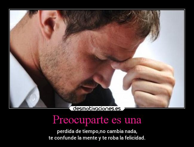 Preocuparte es una -