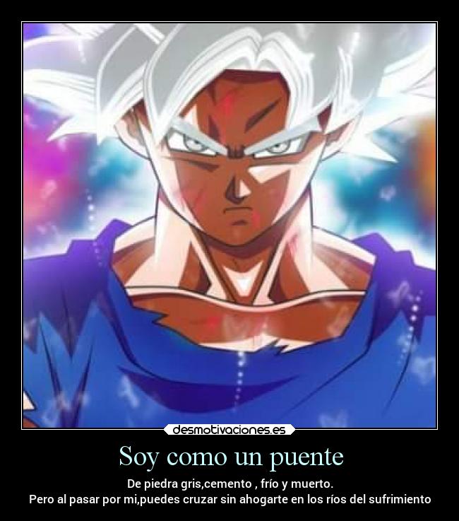 Soy como un puente - De piedra gris,cemento , frío y muerto.
Pero al pasar por mi,puedes cruzar sin ahogarte en los ríos del sufrimiento