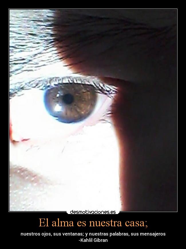El alma es nuestra casa; - nuestros ojos, sus ventanas; y nuestras palabras, sus mensajeros
-Kahlil Gibran