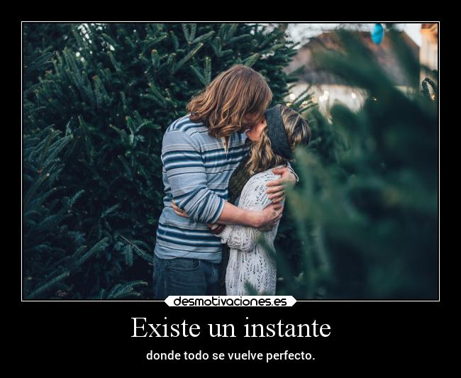 Existe un instante - donde todo se vuelve perfecto.