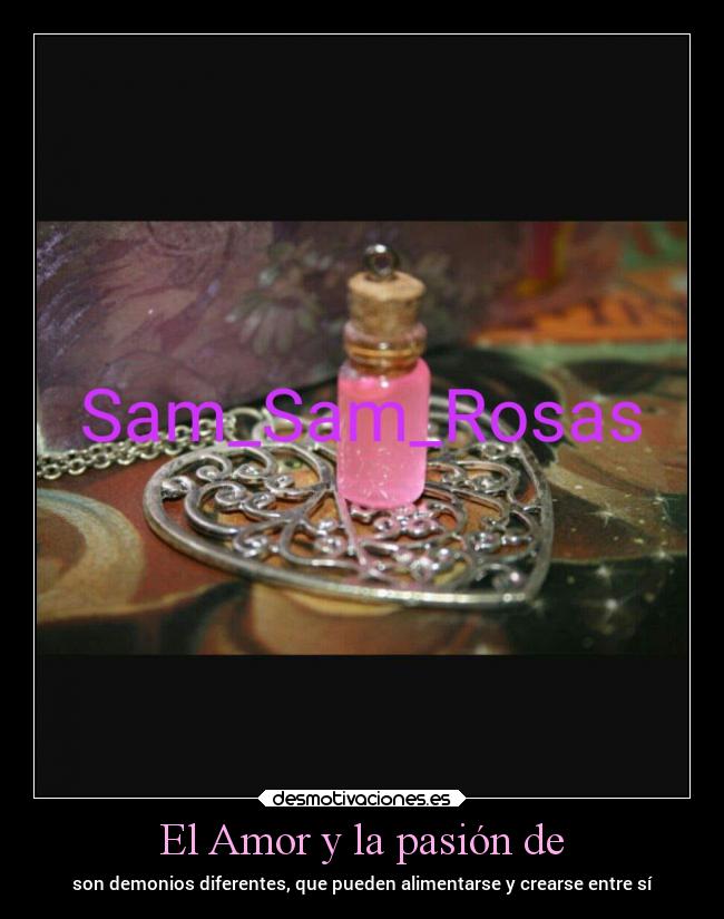El Amor y la pasión de - son demonios diferentes, que pueden alimentarse y crearse entre sí