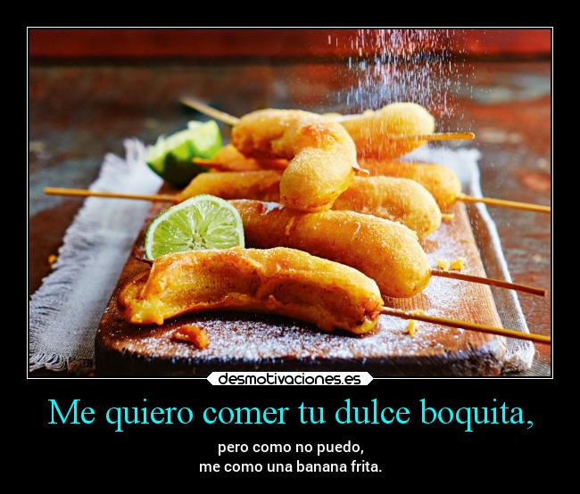 Me quiero comer tu dulce boquita, - pero como no puedo,
me como una banana frita.