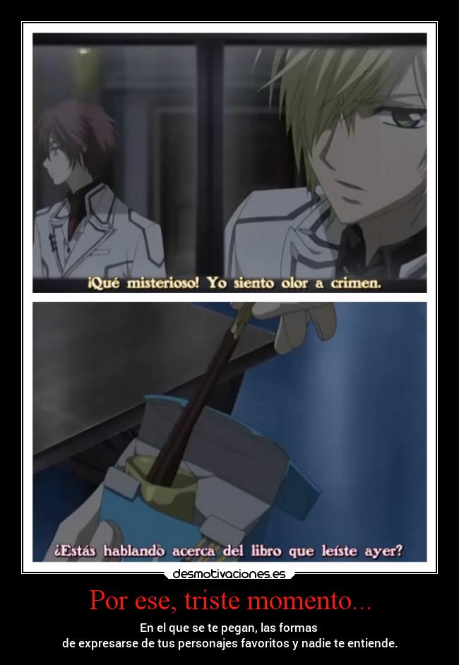 Por ese, triste momento... - En el que se te pegan, las formas
de expresarse de tus personajes favoritos y nadie te entiende.