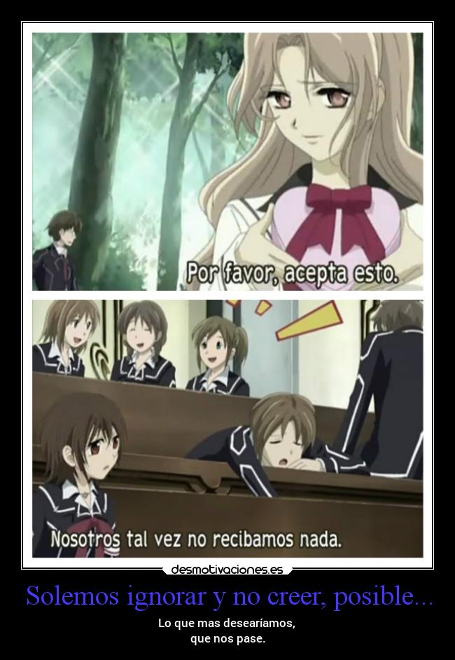 Solemos ignorar y no creer, posible... - Lo que mas desearíamos,
que nos pase.