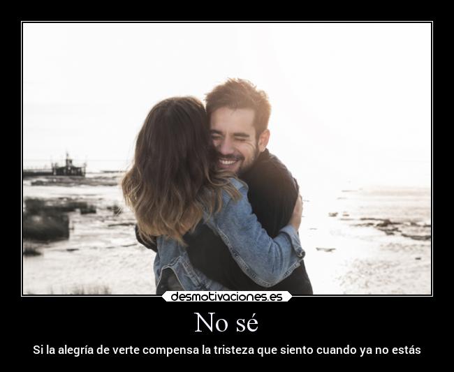 No sé - Si la alegría de verte compensa la tristeza que siento cuando ya no estás