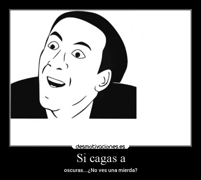 Si cagas a - oscuras...¿No ves una mierda?