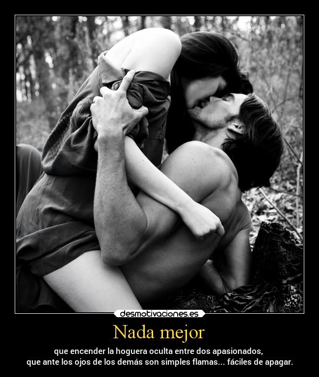 Nada mejor - que encender la hoguera oculta entre dos apasionados,
que ante los ojos de los demás son simples flamas... fáciles de apagar.