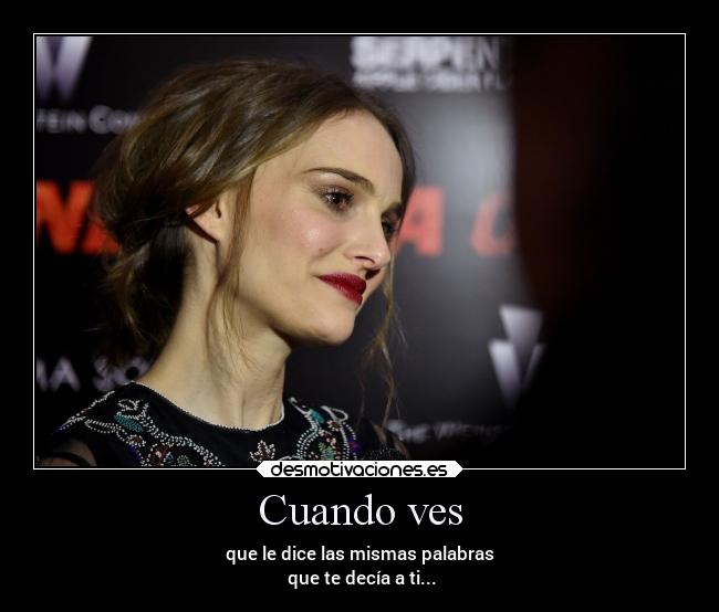 Cuando ves - que le dice las mismas palabras
que te decía a ti...