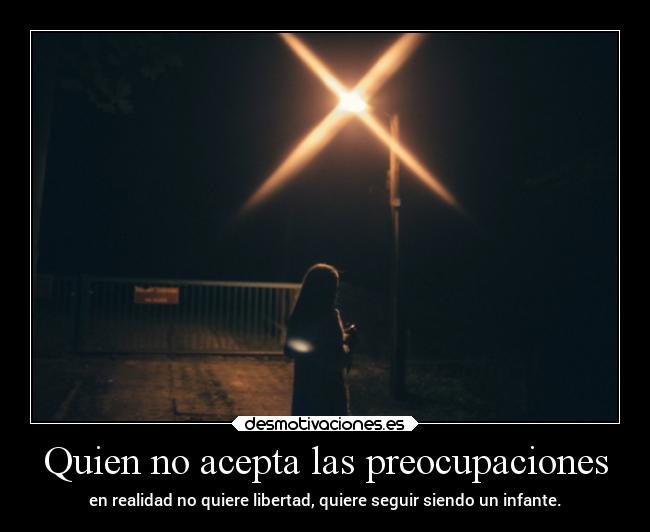 Quien no acepta las preocupaciones - en realidad no quiere libertad, quiere seguir siendo un infante.