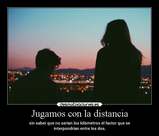 Jugamos con la distancia - sin saber que no serían los kilómetros el factor que se
interpondrían entre los dos.