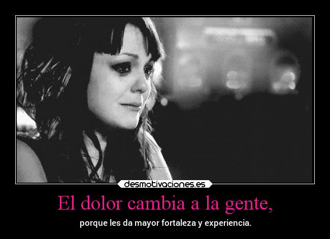 El dolor cambia a la gente, -
