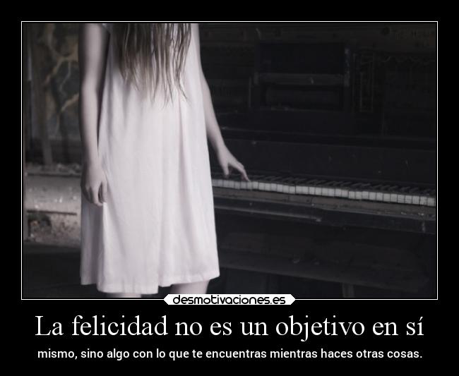 La felicidad no es un objetivo en sí - mismo, sino algo con lo que te encuentras mientras haces otras cosas.