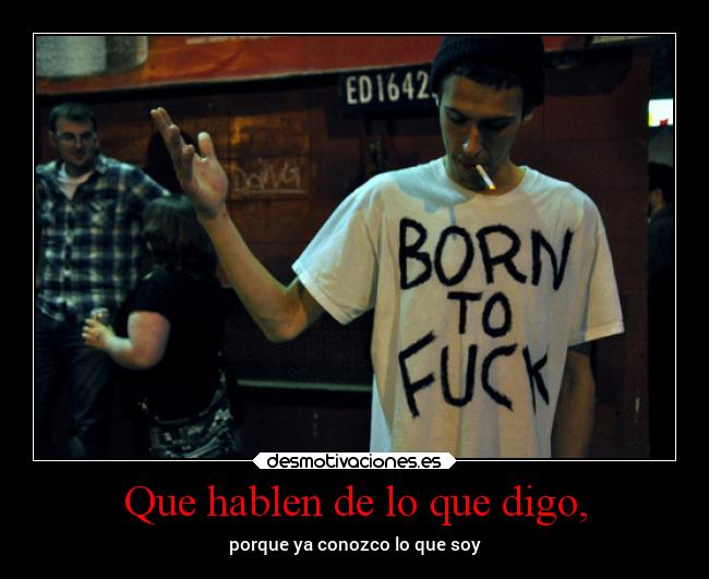 Que hablen de lo que digo, - porque ya conozco lo que soy