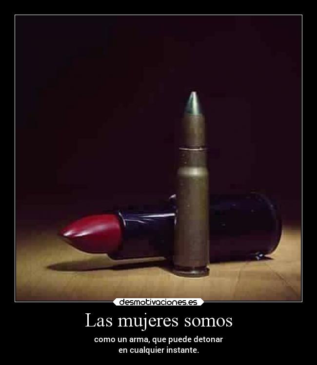Las mujeres somos - como un arma, que puede detonar
en cualquier instante.