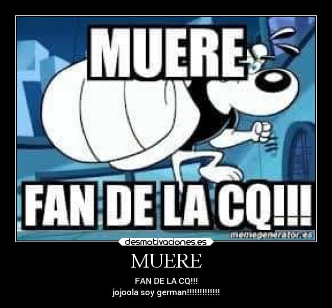 MUERE - FAN DE LA CQ!!!
jojoola soy german!!!!!!!!!!!!!