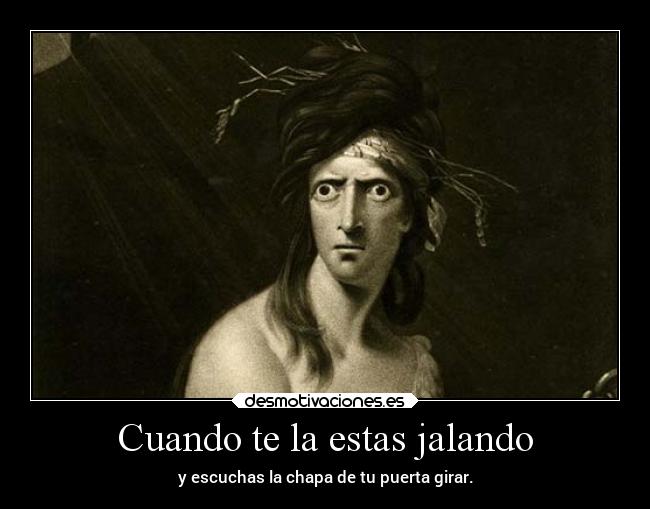 Cuando te la estas jalando - y escuchas la chapa de tu puerta girar.