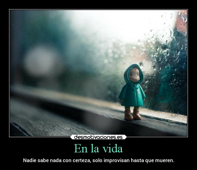 En la vida - Nadie sabe nada con certeza, solo improvisan hasta que mueren.