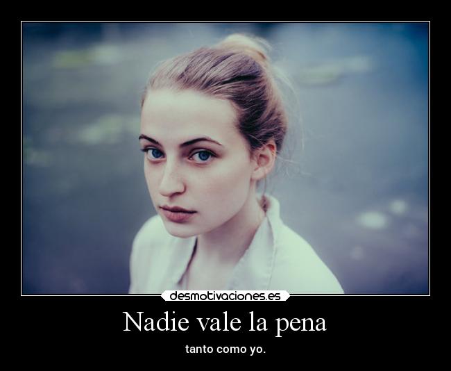 Nadie vale la pena - tanto como yo.