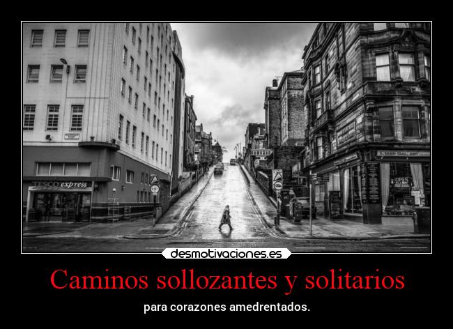 Caminos sollozantes y solitarios - para corazones amedrentados.