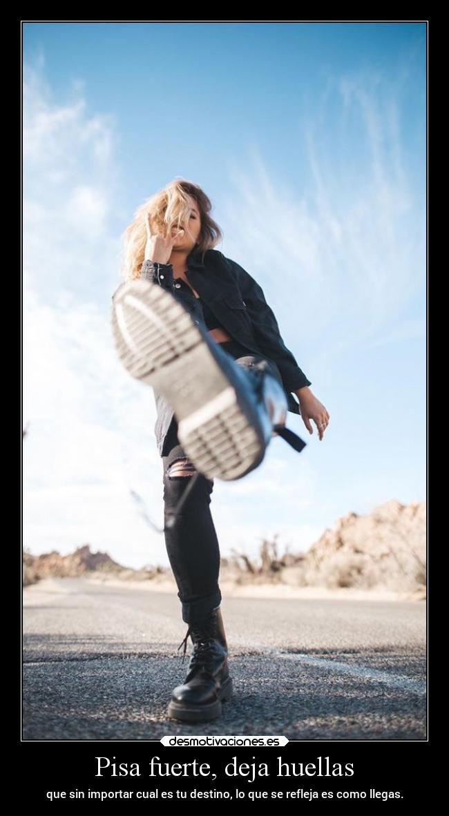 Pisa fuerte, deja huellas - que sin importar cual es tu destino, lo que se refleja es como llegas.
