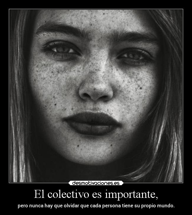 El colectivo es importante, - pero nunca hay que olvidar que cada persona tiene su propio mundo.