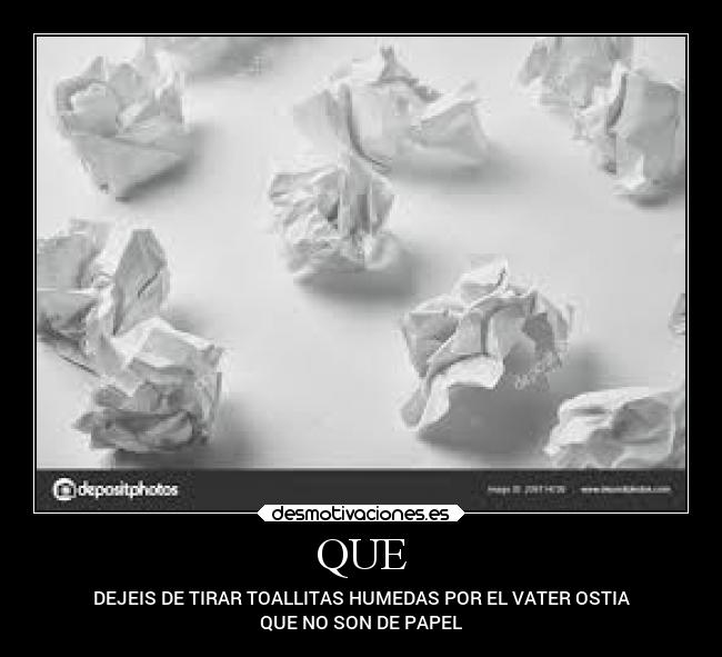 QUE - DEJEIS DE TIRAR TOALLITAS HUMEDAS POR EL VATER OSTIA
QUE NO SON DE PAPEL