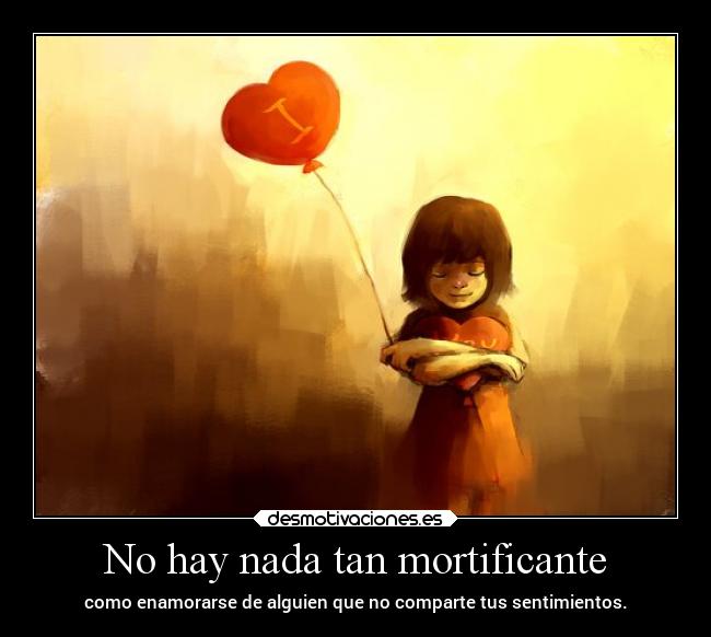 No hay nada tan mortificante - como enamorarse de alguien que no comparte tus sentimientos.