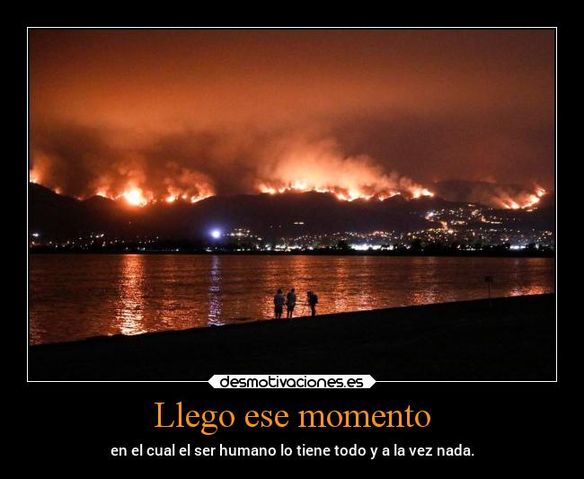 Llego ese momento - en el cual el ser humano lo tiene todo y a la vez nada.