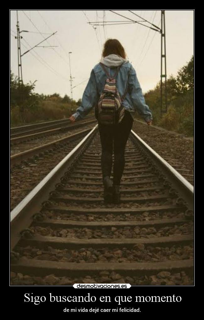 Sigo buscando en que momento - de mi vida dejé caer mi felicidad.