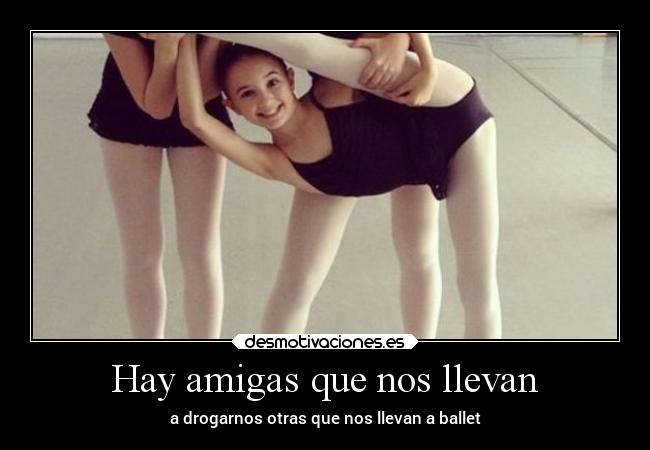 Hay amigas que nos llevan - a drogarnos otras que nos llevan a ballet