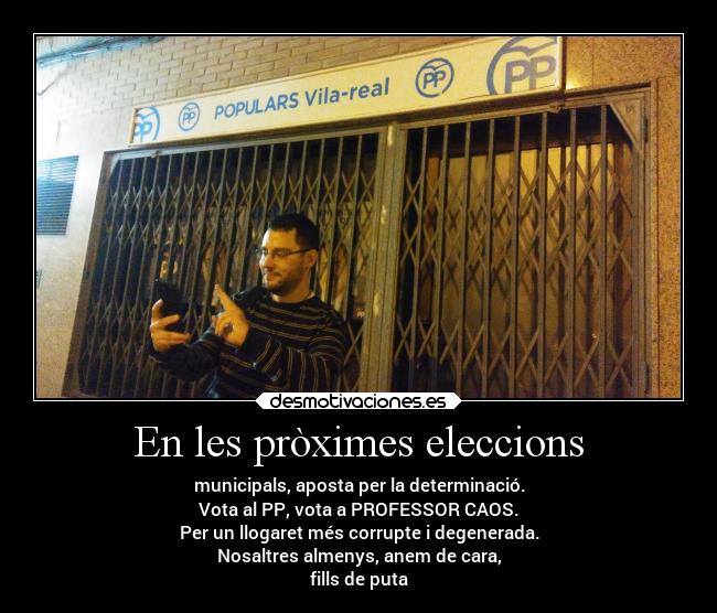 En les pròximes eleccions - municipals, aposta per la determinació.
Vota al PP, vota a PROFESSOR CAOS.
Per un llogaret més corrupte i degenerada.
Nosaltres almenys, anem de cara,
fills de puta