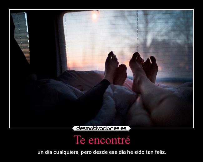 Te encontré - un día cualquiera, pero desde ese día he sido tan feliz.
