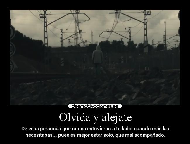 Olvida y alejate - De esas personas que nunca estuvieron a tu lado, cuando más las
necesitabas... pues es mejor estar solo, que mal acompañado.