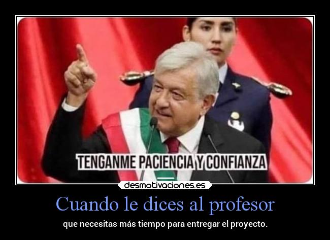 Cuando le dices al profesor - que necesitas más tiempo para entregar el proyecto.