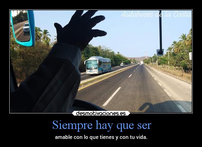 Siempre hay que ser - amable con lo que tienes y con tu vida.