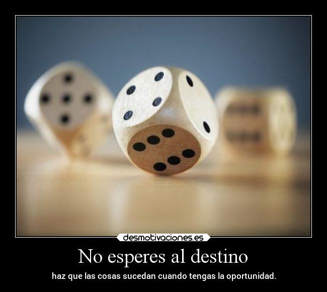 No esperes al destino - haz que las cosas sucedan cuando tengas la oportunidad.