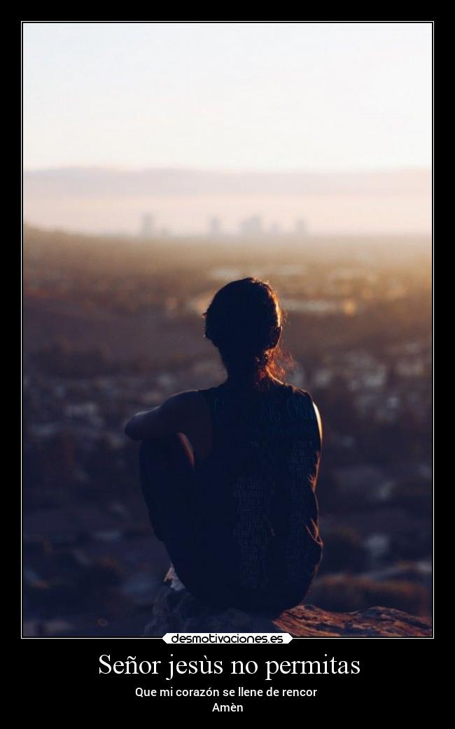 Señor jesùs no permitas - Que mi corazón se llene de rencor 
Amèn