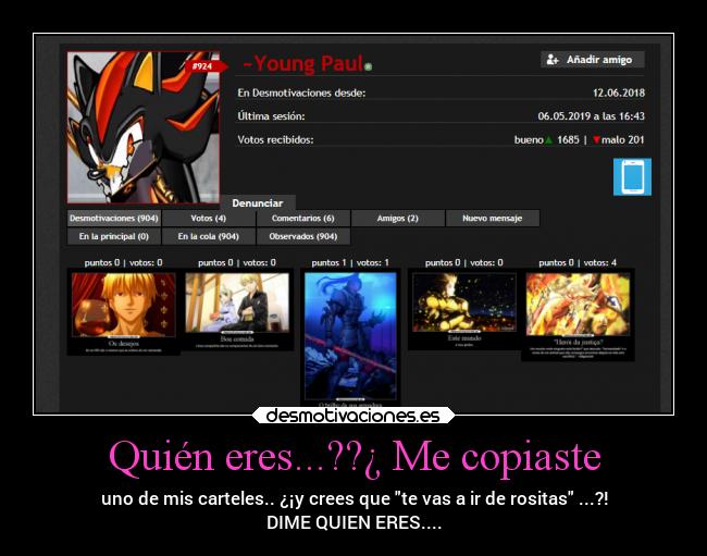 Quién eres...??¿ Me copiaste - uno de mis carteles.. ¿¡y crees que te vas a ir de rositas ...?!
DIME QUIEN ERES....