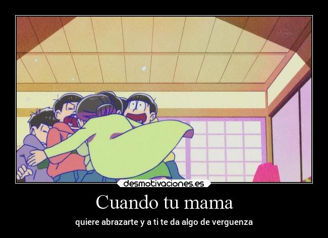Cuando tu mama - quiere abrazarte y a ti te da algo de verguenza