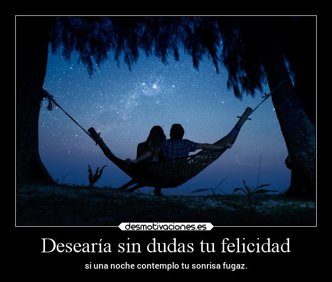 Desearía sin dudas tu felicidad - si una noche contemplo tu sonrisa fugaz.
