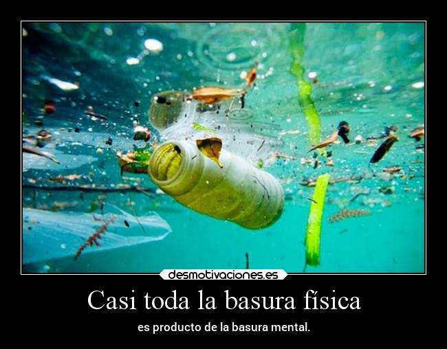 Casi toda la basura física - es producto de la basura mental.