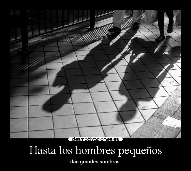 Hasta los hombres pequeños - dan grandes sombras.