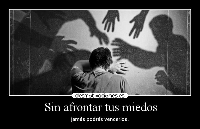 Sin afrontar tus miedos - jamás podrás vencerlos.